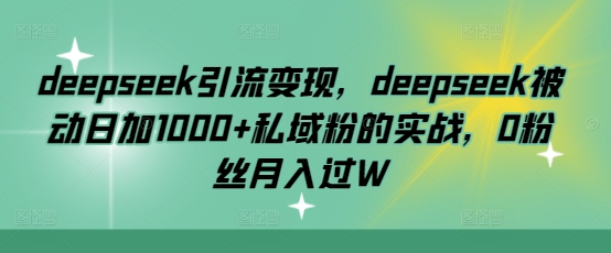 deepseek引流变现,deepseek被动日加1000+私域粉的实战,0粉丝月入过W-Z网创