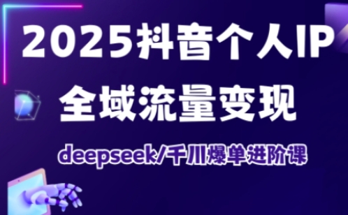 2025抖音个人IP全域流量变现进阶课，deepseek千川爆单进阶课-Z网创