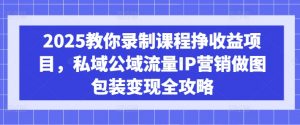2025教你录制课程挣收益项目,私域公域流量IP营销做图包装变现全攻略-Z网创