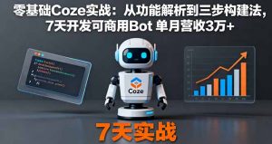 零基础Coze实战：从功能解析到三步构建法，7天开发可商用Bot 单月营收3万+-Z网创