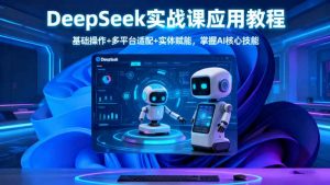 DeepSeek实战课应用教程、基础操作+多平台适配+实体赋能,掌握AI核心技能-Z网创