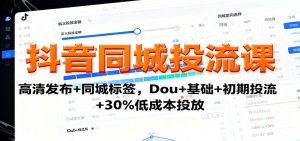 抖音同城投流课：高清发布+同城标签，Dou+基础+初期投流+30%低成本投放-Z网创