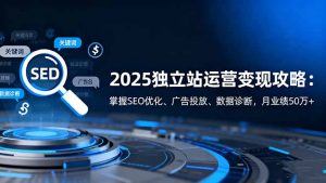 2025独立站运营变现攻略:掌握SEO优化、广告投放、数据诊断,月业绩50万+-Z网创
