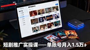 短剧推广实操课:授权获取+素材下载+爆款剪辑+平台运营,单账号月入1.5万+-Z网创