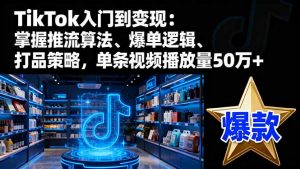 TikTok入门到变现:掌握推流算法、爆单逻辑、打品策略,单条视频播放量50w-Z网创