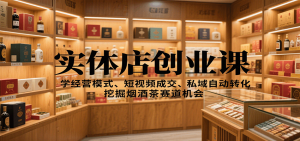 实体店创业课:学经营模式、短视频成交、私域自动转化,挖掘烟酒茶赛道机会-Z网创