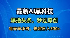 最新AI黑科技撸头条收益软件,无需指令,原创度直接拉满,每日稳定收益3张【揭秘】-Z网创