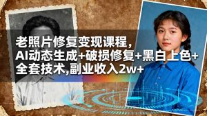 老照片修复变现课程,AI动态生成+破损修复+黑白上色+全套技术,副业收入2w+-Z网创