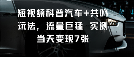 短视频科普汽车+共鸣玩法，流量巨猛实测当天变现7张-Z网创