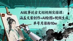 AI故事说古文短视频实操课:涵盖文案创作+AI绘图+视频生成,单号月涨粉10w-Z网创