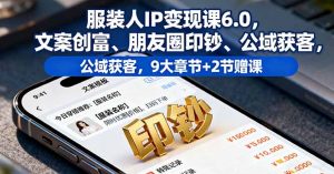 服装人IP变现课6.0，文案创富、朋友圈印钞、公域获客，9大章节+2节赠课-Z网创