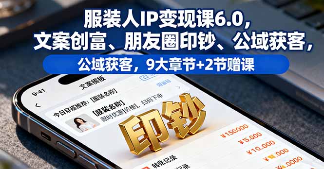 服装人IP变现课6.0,文案创富、朋友圈印钞、公域获客,9大章节+2节赠课-Z网创