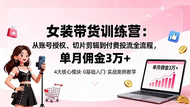 女装带货特训营：从账号授权、切片剪辑到付费投流全流程，单月佣金3万+-Z网创