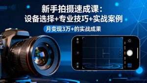 新手拍摄速成课,设备选择+专业技巧+实战案例,月变现3万+的实战成果-Z网创