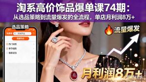 淘系高价饰品爆单课74期:从选品策略到流量爆发的全流程,单店月利润8万+-Z网创