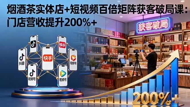 烟酒茶实体店+短视频百倍矩阵获客破局课:门店营收提升200%+-Z网创