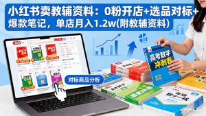 小红书卖教辅资料：0粉开店+选品对标+爆款笔记，单店月入1.2w(附教辅资料-Z网创