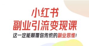 小红书副业引流变现课，从0-1跑通副业项目，这一定能颠覆你传统的副业思维-Z网创