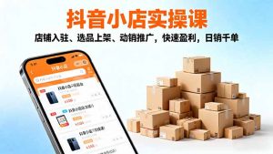 2025抖音小店实操课,店铺入驻、选品上架、动销推广,快速盈利,日销千单-Z网创