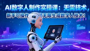 AI数字人制作实操课:无需技术,新手可操作,免费无限生成数字人技术!-Z网创