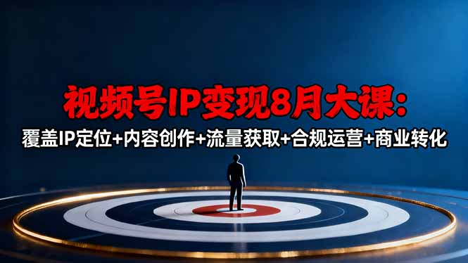 视频号IP变现8月大课,覆盖IP定位+内容创作+流量获取+合规运营+商业转化-Z网创