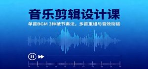 音乐剪辑设计课：单首BGM 3种破节奏法，多首重组与音效衔接-Z网创