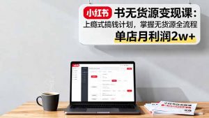 小红书无货源变现课：上瘾式搞钱计划，掌握无货源全流程，单店月利润2w+-Z网创