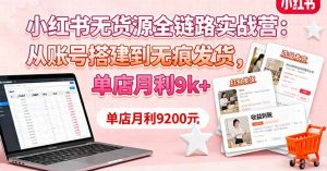 小红书无货源全链路实战营：从账号搭建到无痕发货，单店月利9k+-Z网创