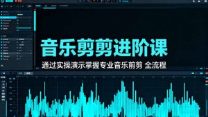 音乐剪辑进阶课：通过实操演示掌握专业的音乐剪辑全流程技能-Z网创