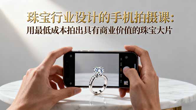 珠宝行业设计的手机拍摄课:用最低成本拍出具有商业价值的珠宝大片!-Z网创