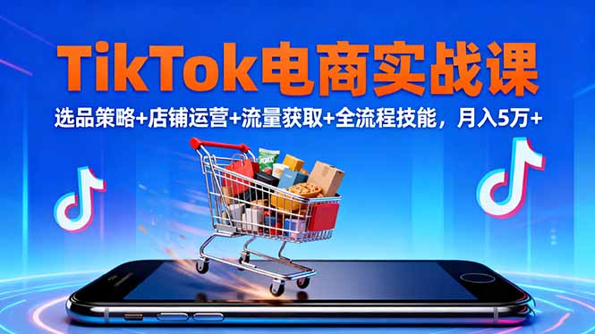 TikTok电商实战课10月,选品策略+店铺运营+流量获取+全流程技能,月入5万+-Z网创