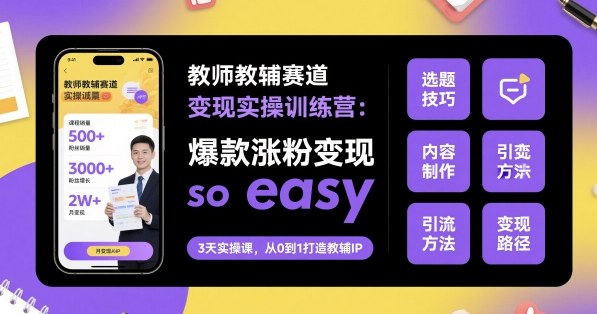 教师教辅赛道变现实操训练营,爆款涨粉变现so easy-Z网创