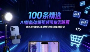 100条精选AI智能体短视频带货训练营，用AI拍摄100条好物分享短视频带货-Z网创