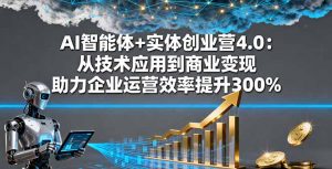 AI智能体+实体创业营4.0:从技术应用到商业变现 助力企业运营效率提升300%-Z网创