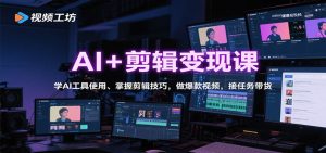 AI+剪辑变现课:学AI工具使用、掌握剪辑技巧,做爆款视频,接任务带货-Z网创