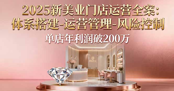 2025新美业门店运营全案：体系搭建-运营管理-风险控制，单店年利润破200万-Z网创