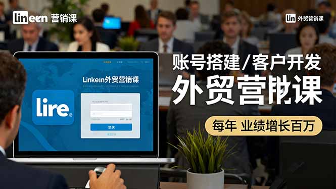 LinkedIn外贸营销课:账号搭建/客户开发/成交转化,年业绩增长百万+-Z网创