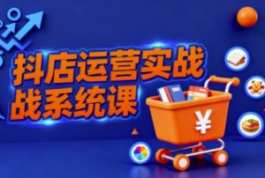 抖音小店全流程实操课,助创业者商家系统掌握抖店运营精髓-Z网创