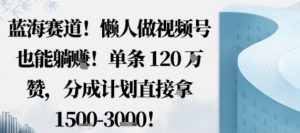 蓝海赛道，懒人做视频号也能躺挣，单条120W赞，分成计划直接拿1.5k，不用拍不用剪-Z网创