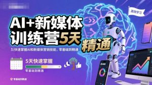 AI+新媒体训练营,5天快速掌握AI和新媒体营销技能,零基础到精通-Z网创