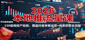2026本地推流量课:150倍高投产投放,覆盖抖音来客运营+线索获取全流程-Z网创