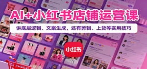 AI+小红书店铺运营课:讲底层逻辑、文案生成,还有剪辑、上货等实用技巧-Z网创