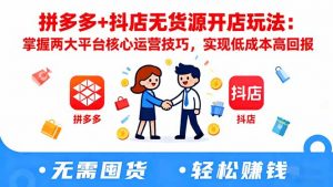拼多多+抖店无货源开店玩法：掌握两大平台核心运营技巧，实现低成本高回报-Z网创