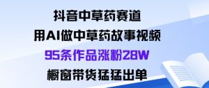 抖音中草药赛道，用Al做中草药故事视频95条作品涨粉28W，橱窗带货猛出单-Z网创