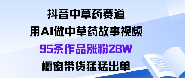 抖音中草药赛道，用Al做中草药故事视频95条作品涨粉28W，橱窗带货猛出单-Z网创