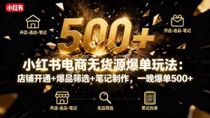 小红书电商无货源爆单玩法：店铺开通+爆品筛选+笔记制作，一晚爆单500+-Z网创