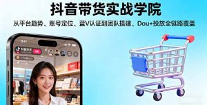 抖音带货实战学院:从平台趋势/账号定位/蓝V认证到团队搭建/Dou+投放全链路-Z网创