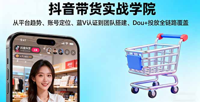 抖音带货实战学院:从平台趋势/账号定位/蓝V认证到团队搭建/Dou+投放全链路-Z网创
