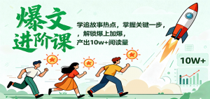 爆文进阶课：学追故事热点，掌握关键一步，解锁爆上加爆，产出10w+阅读量-Z网创