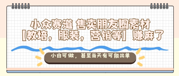 小众赛道售卖朋友圈素材【教培,服装,营销等】賺麻了,小白可做,甚至当天有可能出单-Z网创